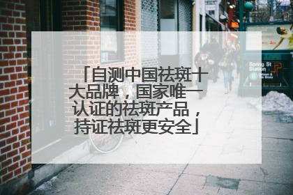 自测中国祛斑十大品牌，国家唯一认证的祛斑产品，持证祛斑更安全