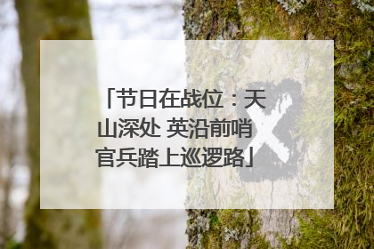 节日在战位：天山深处 英沿前哨官兵踏上巡逻路