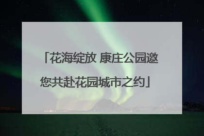 花海绽放 康庄公园邀您共赴花园城市之约
