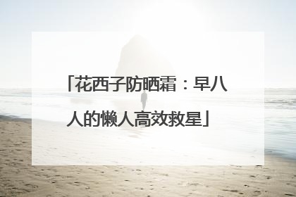 花西子防晒霜：早八人的懒人高效救星