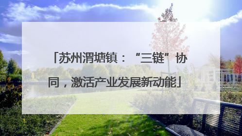 苏州渭塘镇：“三链”协同，激活产业发展新动能