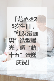 范丞丞25岁生日，“红发漫画男”造型曝光，晒“鹅十五”蛋糕庆祝