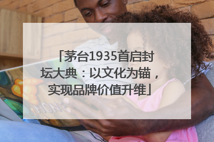 茅台1935首启封坛大典：以文化为锚，实现品牌价值升维