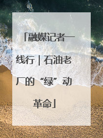 融媒记者一线行｜石油老厂的“绿”动革命