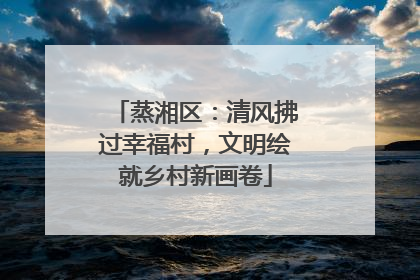 蒸湘区：清风拂过幸福村，文明绘就乡村新画卷