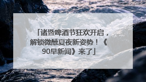 诸暨啤酒节狂欢开启，解锁微醺夏夜新姿势！《90早新闻》来了