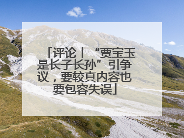 评论丨“贾宝玉是长子长孙”引争议，要较真内容也要包容失误