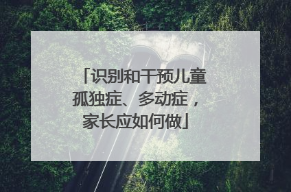 识别和干预儿童孤独症、多动症，家长应如何做