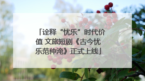 诠释“忧乐”时代价值 文旅短剧《古今忧乐范仲淹》正式上线