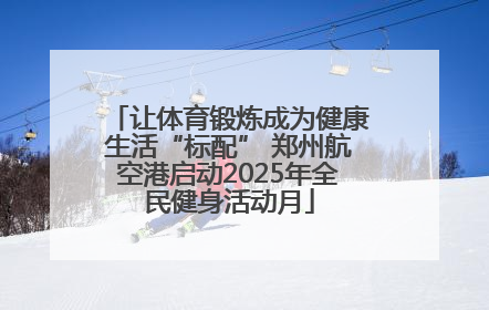 让体育锻炼成为健康生活“标配” 郑州航空港启动2025年全民健身活动月