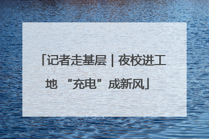 记者走基层｜夜校进工地 “充电”成新风