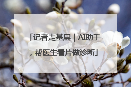 记者走基层｜AI助手，帮医生看片做诊断