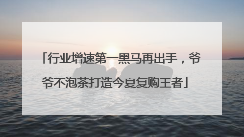 行业增速第一黑马再出手，爷爷不泡茶打造今夏复购王者