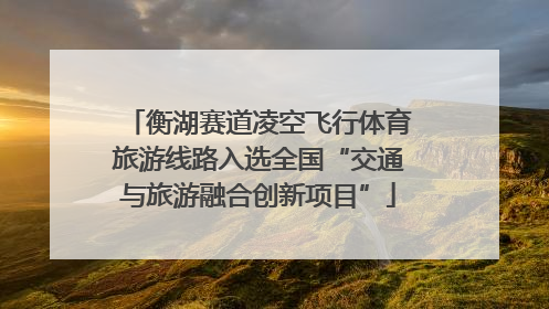 衡湖赛道凌空飞行体育旅游线路入选全国“交通与旅游融合创新项目”