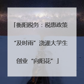 衡阳税务：税惠政策“及时雨”浇灌大学生创业“向阳花”