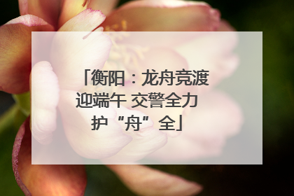 衡阳：龙舟竞渡迎端午 交警全力护“舟”全