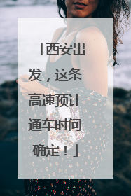 西安出发，这条高速预计通车时间确定！