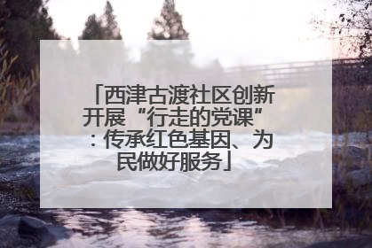 西津古渡社区创新开展“行走的党课”：传承红色基因、为民做好服务