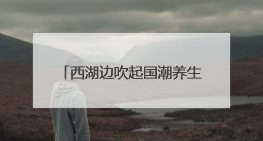 西湖边吹起国潮养生风，多学科专家携手送上夏日健康大礼