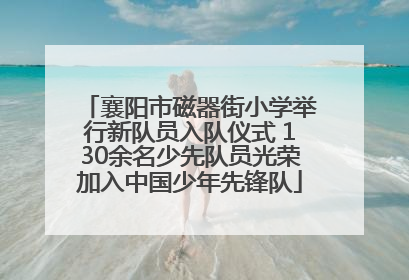 襄阳市磁器街小学举行新队员入队仪式 130余名少先队员光荣加入中国少年先锋队