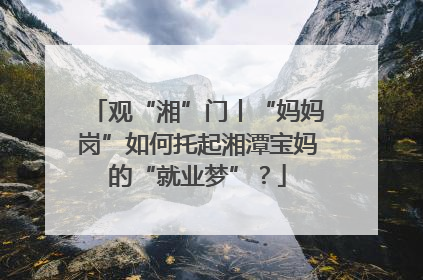 观“湘”门丨“妈妈岗”如何托起湘潭宝妈的“就业梦”？