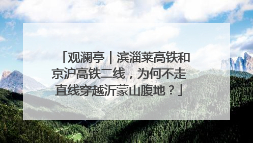 观澜亭｜滨淄莱高铁和京沪高铁二线，为何不走直线穿越沂蒙山腹地？