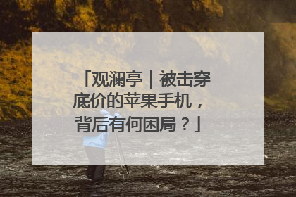观澜亭｜被击穿底价的苹果手机，背后有何困局？