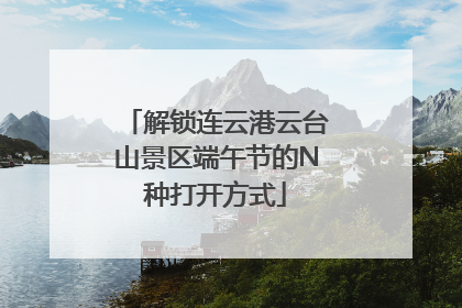 解锁连云港云台山景区端午节的N种打开方式