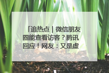 追热点｜微信朋友圈能查看访客？腾讯回应！网友：又是虚惊一场……