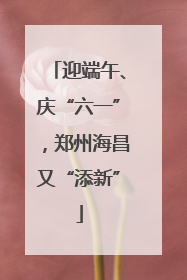 迎端午、庆“六一”，郑州海昌又“添新”