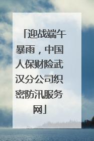 迎战端午暴雨，中国人保财险武汉分公司织密防汛服务网