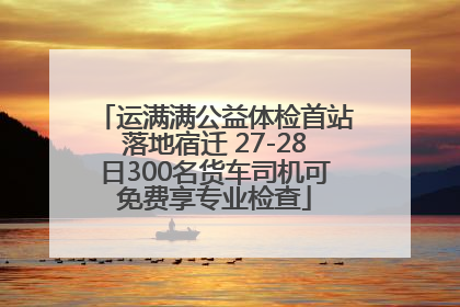 运满满公益体检首站落地宿迁 27-28日300名货车司机可免费享专业检查