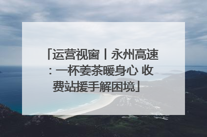运营视窗丨永州高速：一杯姜茶暖身心 收费站援手解困境