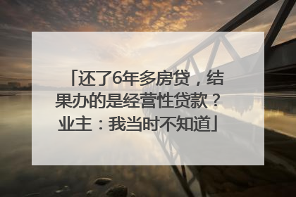 还了6年多房贷，结果办的是经营性贷款？业主：我当时不知道