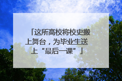 这所高校将校史搬上舞台，为毕业生送上“最后一课”