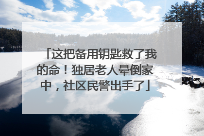 这把备用钥匙救了我的命！独居老人晕倒家中，社区民警出手了
