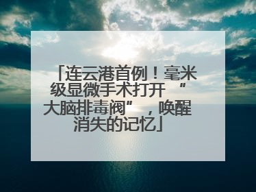 连云港首例！毫米级显微手术打开 “大脑排毒阀”，唤醒消失的记忆