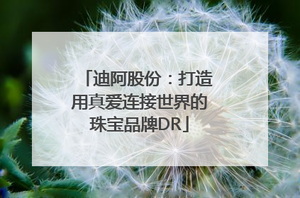 迪阿股份：打造用真爱连接世界的珠宝品牌DR