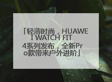轻薄时尚，HUAWEI WATCH FIT 4系列发布，全新Pro款带来户外进阶