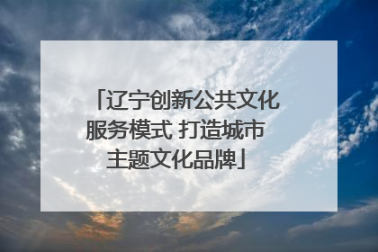 辽宁创新公共文化服务模式 打造城市主题文化品牌