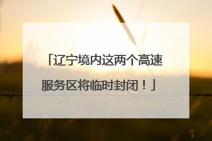 辽宁境内这两个高速服务区将临时封闭！