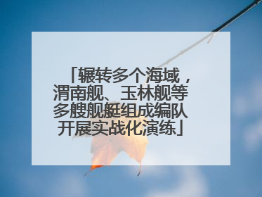 辗转多个海域，渭南舰、玉林舰等多艘舰艇组成编队开展实战化演练