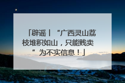 辟谣丨“广西灵山荔枝堆积如山，只能贱卖”为不实信息！