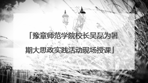 豫章师范学院校长吴磊为暑期大思政实践活动现场授课