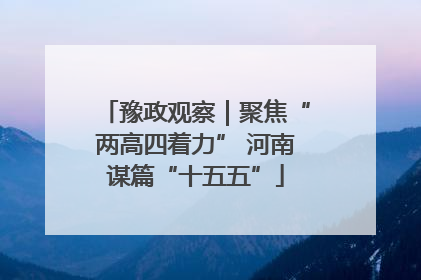 豫政观察｜聚焦“两高四着力” 河南谋篇“十五五”