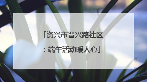 资兴市晋兴路社区：端午活动暖人心