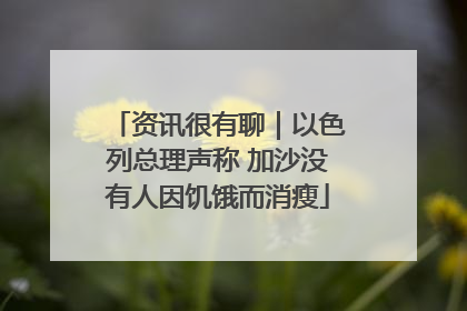 资讯很有聊｜以色列总理声称 加沙没有人因饥饿而消瘦