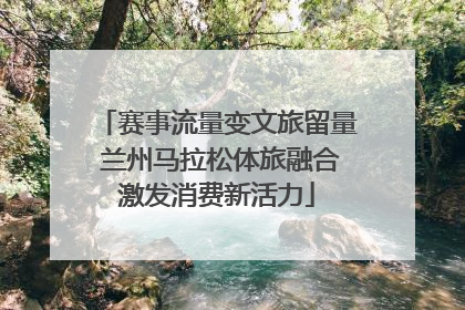 赛事流量变文旅留量 兰州马拉松体旅融合激发消费新活力