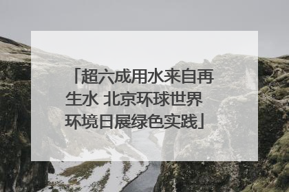 超六成用水来自再生水 北京环球世界环境日展绿色实践
