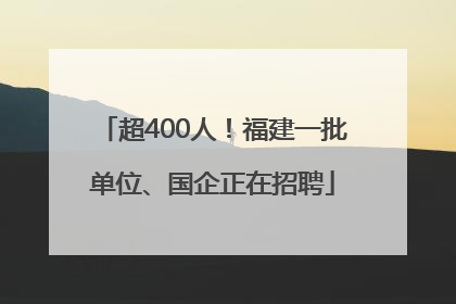 超400人！福建一批单位、国企正在招聘